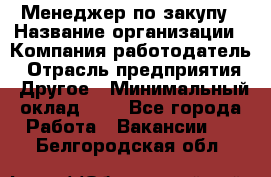 Менеджер по закупу › Название организации ­ Компания-работодатель › Отрасль предприятия ­ Другое › Минимальный оклад ­ 1 - Все города Работа » Вакансии   . Белгородская обл.